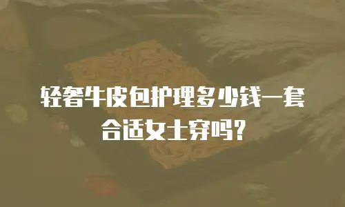轻奢牛皮包护理多少钱一套合适女士穿吗？