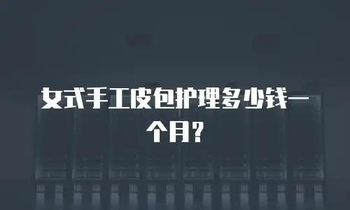 女式手工皮包护理多少钱一个月？