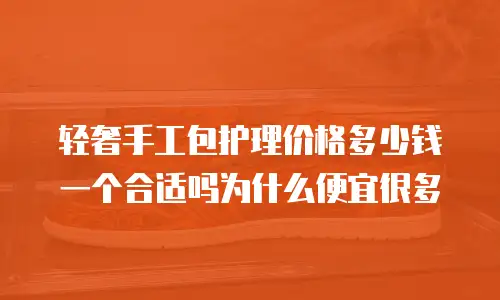 轻奢手工包护理价格多少钱一个合适吗为什么便宜很多