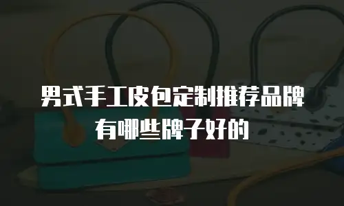 男式手工皮包定制推荐品牌有哪些牌子好的