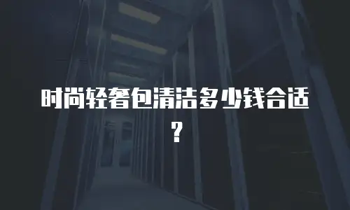 时尚轻奢包清洁多少钱合适？