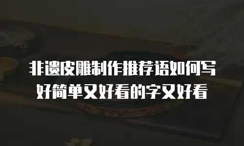 非遗皮雕制作推荐语如何写好简单又好看的字又好看