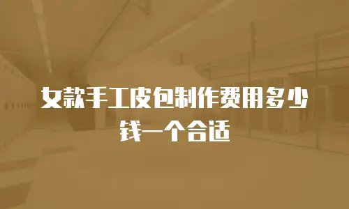 女款手工皮包制作费用多少钱一个合适