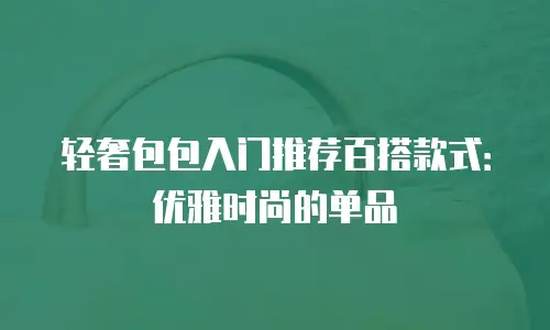 轻奢包包入门推荐百搭款式：优雅时尚的单品
