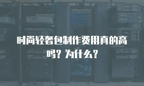 时尚轻奢包制作费用真的高吗？为什么？