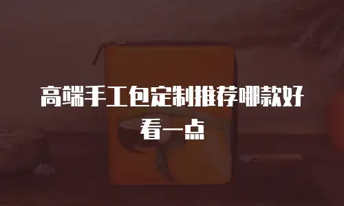 高端手工包定制推荐哪款好看一点