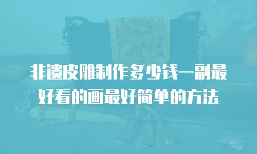 非遗皮雕制作多少钱一副最好看的画最好简单的方法