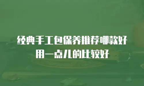 经典手工包保养推荐哪款好用一点儿的比较好