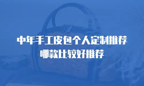 中年手工皮包个人定制推荐哪款比较好推荐