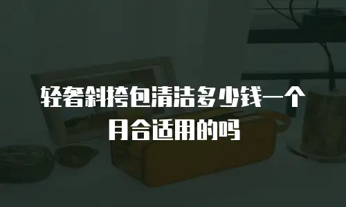 轻奢斜挎包清洁多少钱一个月合适用的吗