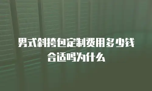 男式斜挎包定制费用多少钱合适吗为什么