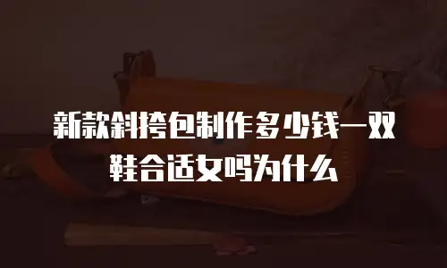 新款斜挎包制作多少钱一双鞋合适女吗为什么