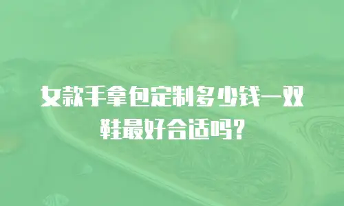 女款手拿包定制多少钱一双鞋最好合适吗？