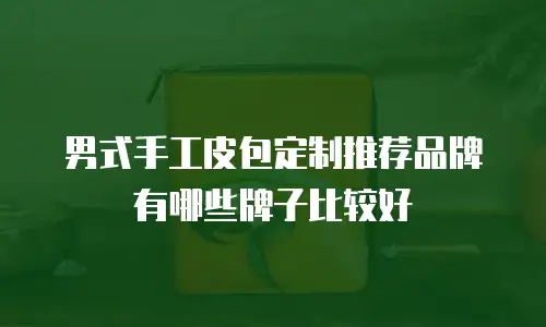 男式手工皮包定制推荐品牌有哪些牌子比较好