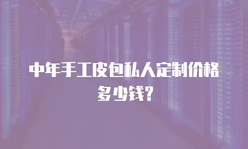 中年手工皮包私人定制价格多少钱？
