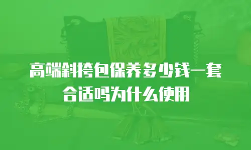 高端斜挎包保养多少钱一套合适吗为什么使用