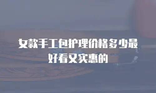 女款手工包护理价格多少最好看又实惠的