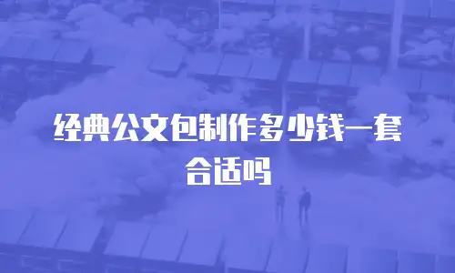 经典公文包制作多少钱一套合适吗