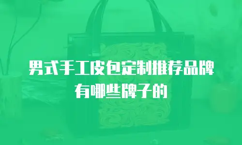 男式手工皮包定制推荐品牌有哪些牌子的