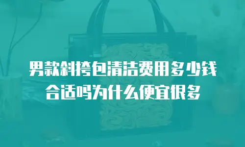 男款斜挎包清洁费用多少钱合适吗为什么便宜很多