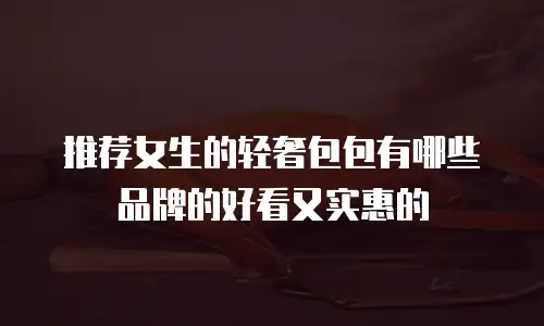 推荐女生的轻奢包包有哪些品牌的好看又实惠的
