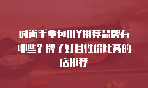 时尚手拿包DIY推荐品牌有哪些？牌子好且性价比高的店推荐