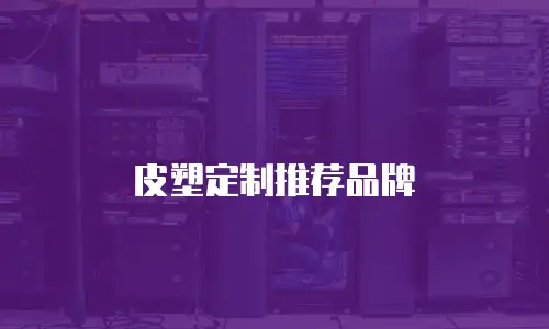 皮塑定制推荐品牌