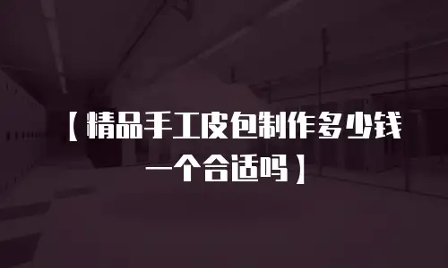 【精品手工皮包制作多少钱一个合适吗】