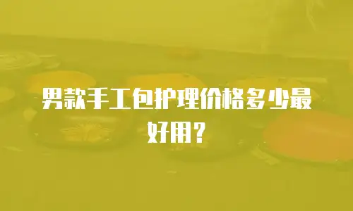 男款手工包护理价格多少最好用？