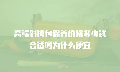 高端斜挎包保养价格多少钱合适吗为什么便宜