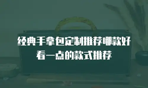 经典手拿包定制推荐哪款好看一点的款式推荐