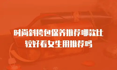 时尚斜挎包保养推荐哪款比较好看女生用推荐吗