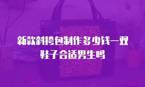 新款斜挎包制作多少钱一双鞋子合适男生吗