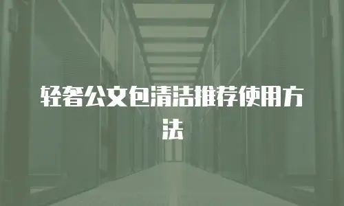 轻奢公文包清洁推荐使用方法