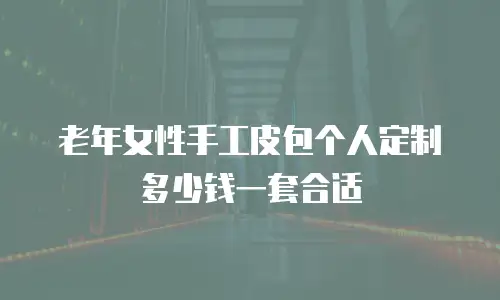 老年女性手工皮包个人定制多少钱一套合适