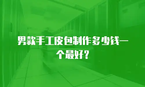 男款手工皮包制作多少钱一个最好？