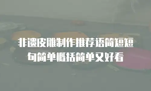 非遗皮雕制作推荐语简短短句简单概括简单又好看