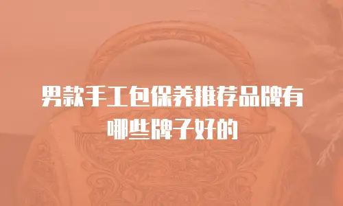 男款手工包保养推荐品牌有哪些牌子好的