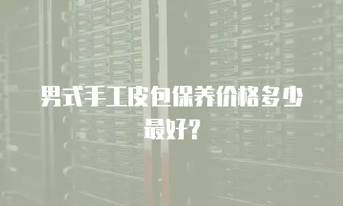 男式手工皮包保养价格多少最好？