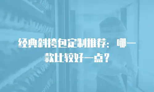 经典斜挎包定制推荐：哪一款比较好一点？