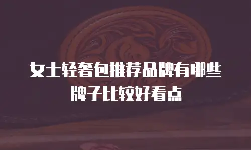 女士轻奢包推荐品牌有哪些牌子比较好看点