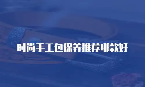 时尚手工包保养推荐哪款好