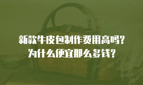 新款牛皮包制作费用高吗？为什么便宜那么多钱？
