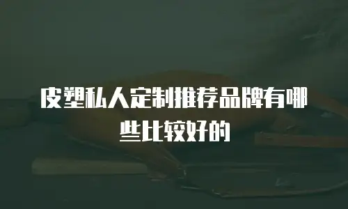 皮塑私人定制推荐品牌有哪些比较好的