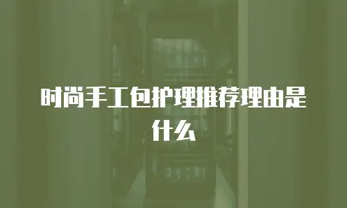 时尚手工包护理推荐理由是什么