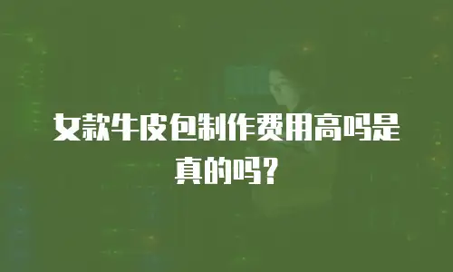 女款牛皮包制作费用高吗是真的吗？