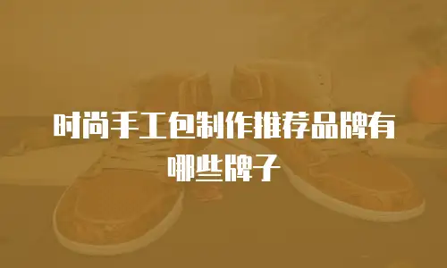 时尚手工包制作推荐品牌有哪些牌子