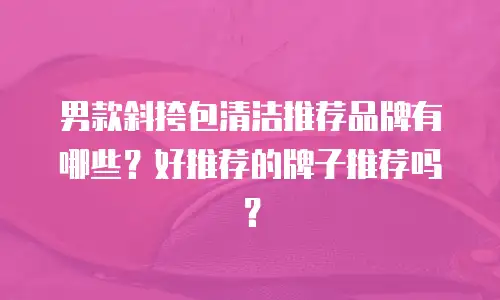 男款斜挎包清洁推荐品牌有哪些？好推荐的牌子推荐吗？