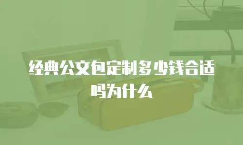 经典公文包定制多少钱合适吗为什么