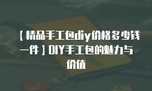 【精品手工包diy价格多少钱一件】DIY手工包的魅力与价值